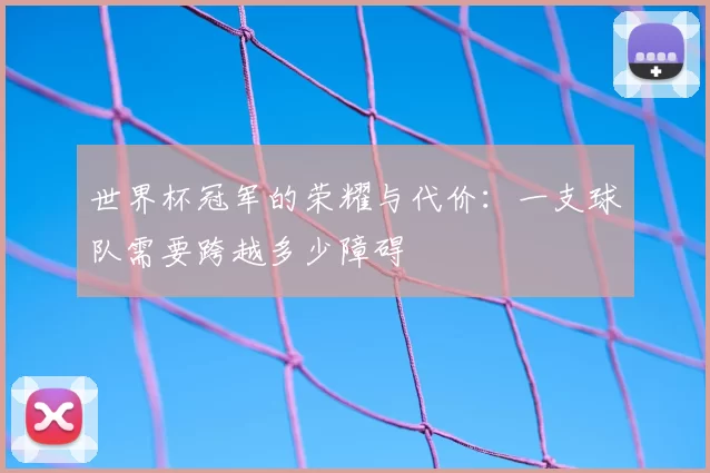 世界杯冠军的荣耀与代价:一支球队需要跨越多少障碍