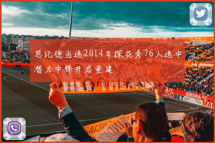 恩比德当选2014年探花秀76人选中潜力中锋开启重建